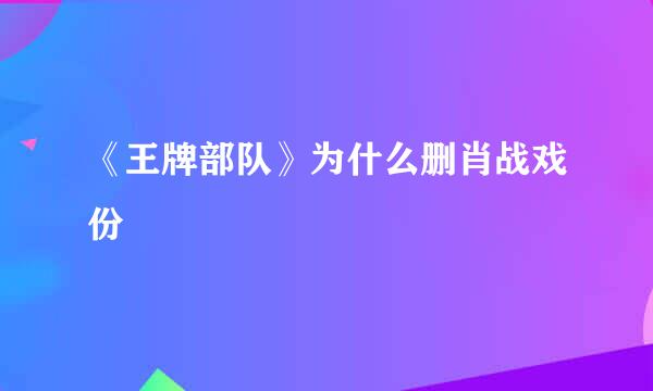 《王牌部队》为什么删肖战戏份