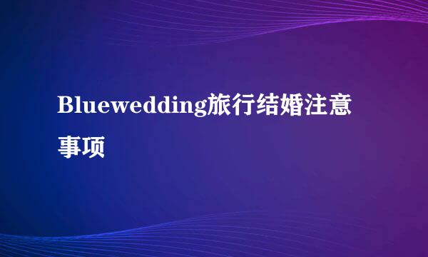 Bluewedding旅行结婚注意事项