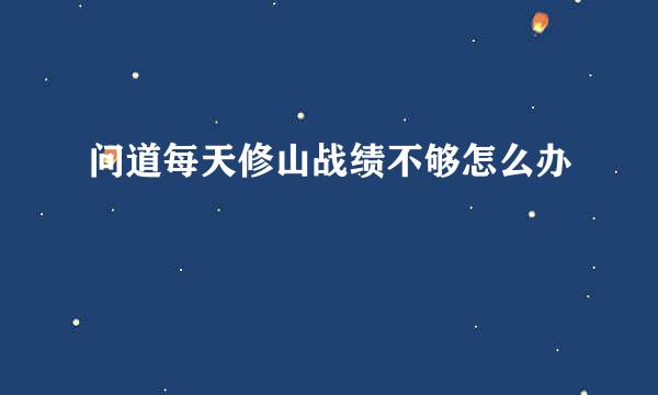 问道每天修山战绩不够怎么办