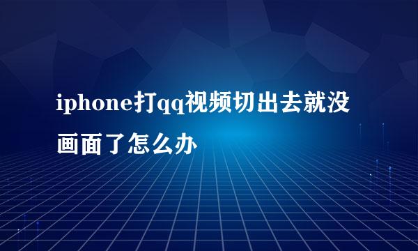 iphone打qq视频切出去就没画面了怎么办