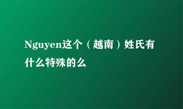 Nguyen这个（越南）姓氏有什么特殊的么