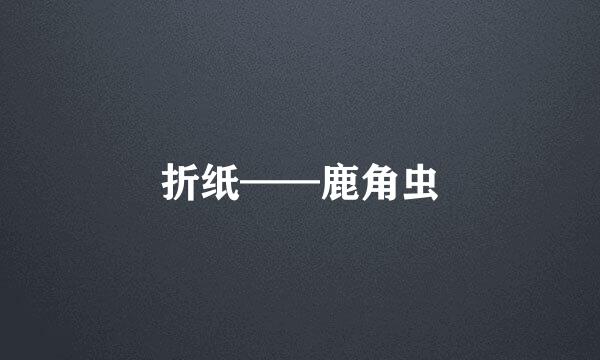 折纸——鹿角虫