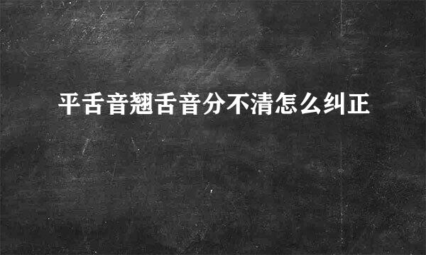 平舌音翘舌音分不清怎么纠正