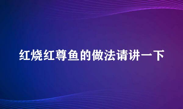 红烧红尊鱼的做法请讲一下