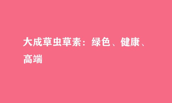 大成草虫草素：绿色、健康、高端