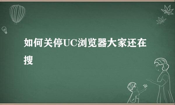 如何关停UC浏览器大家还在搜