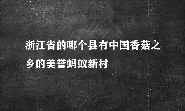 浙江省的哪个县有中国香菇之乡的美誉蚂蚁新村