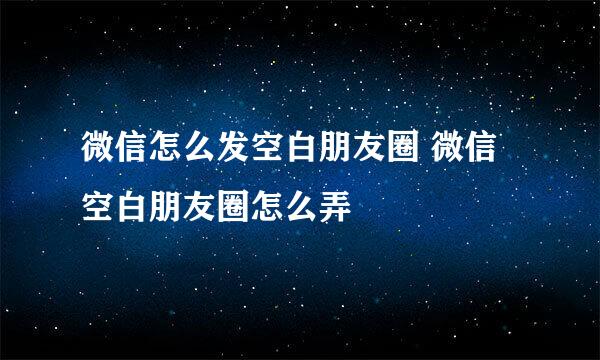 微信怎么发空白朋友圈 微信空白朋友圈怎么弄