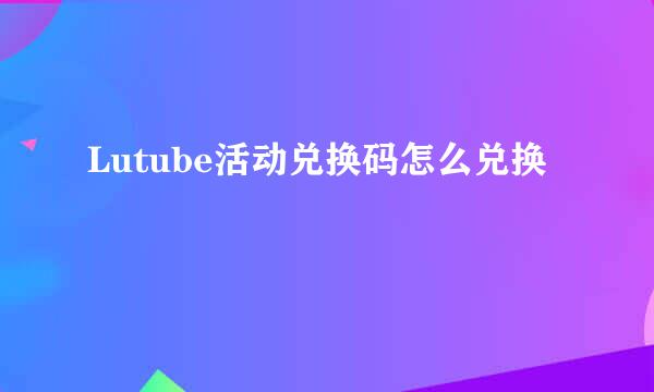 Lutube活动兑换码怎么兑换