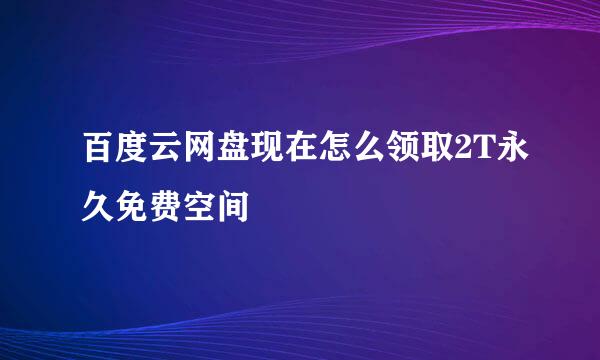 百度云网盘现在怎么领取2T永久免费空间