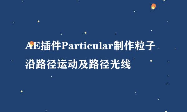 AE插件Particular制作粒子沿路径运动及路径光线