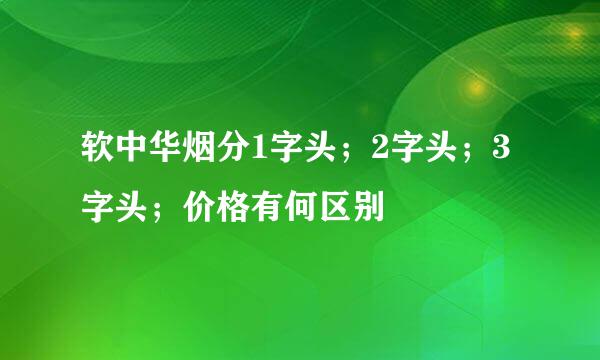 软中华烟分1字头；2字头；3字头；价格有何区别