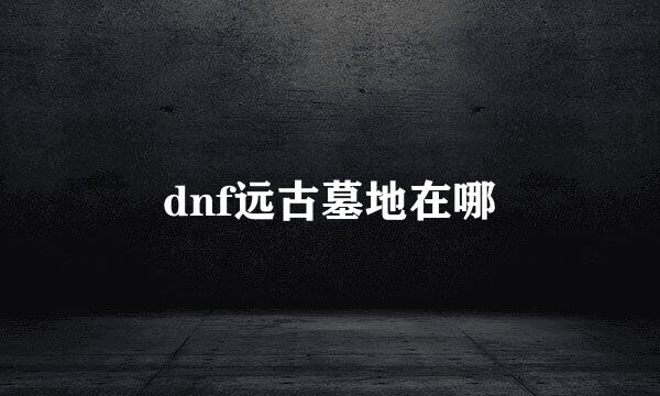 dnf远古墓地在哪