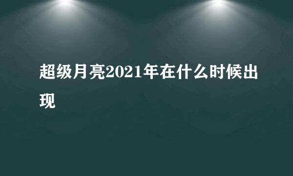 超级月亮2021年在什么时候出现