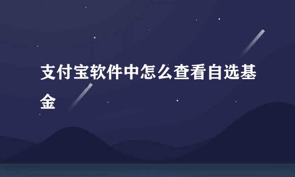 支付宝软件中怎么查看自选基金