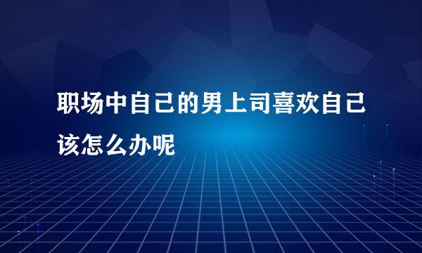 职场中自己的男上司喜欢自己该怎么办呢