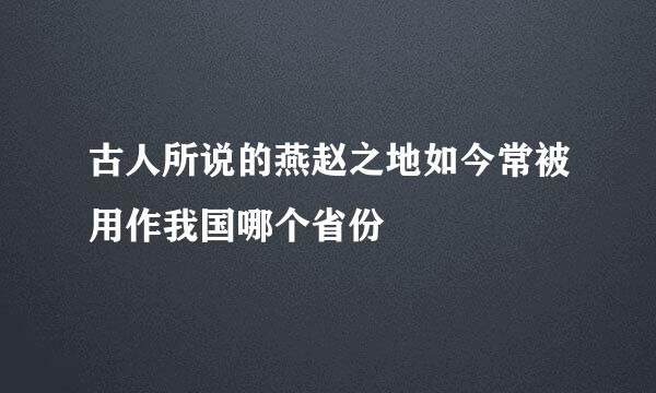 古人所说的燕赵之地如今常被用作我国哪个省份