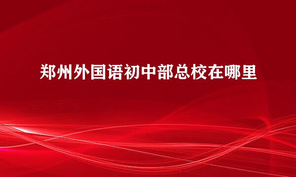 郑州外国语初中部总校在哪里