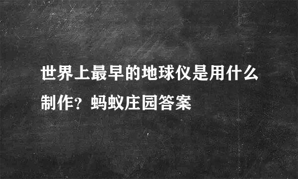 世界上最早的地球仪是用什么制作？蚂蚁庄园答案