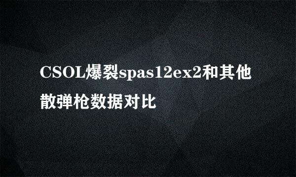 CSOL爆裂spas12ex2和其他散弹枪数据对比