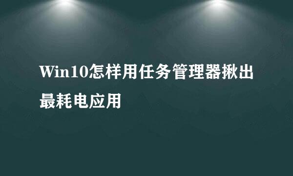 Win10怎样用任务管理器揪出最耗电应用