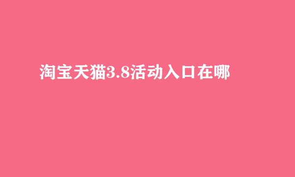 淘宝天猫3.8活动入口在哪