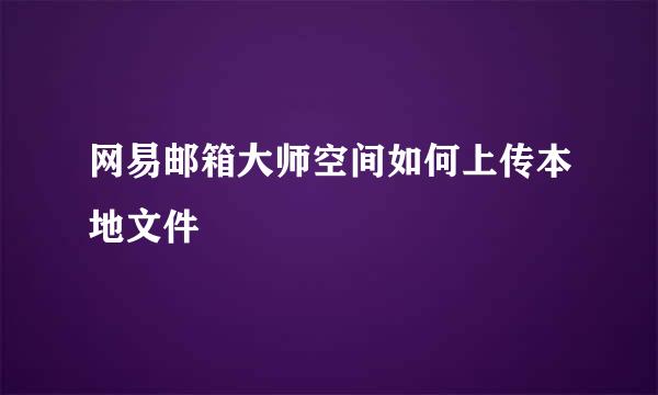 网易邮箱大师空间如何上传本地文件