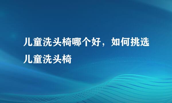 儿童洗头椅哪个好，如何挑选儿童洗头椅