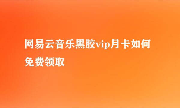 网易云音乐黑胶vip月卡如何免费领取