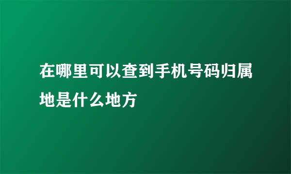 在哪里可以查到手机号码归属地是什么地方