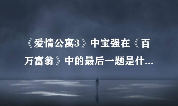 《爱情公寓3》中宝强在《百万富翁》中的最后一题是什么？答案是什么