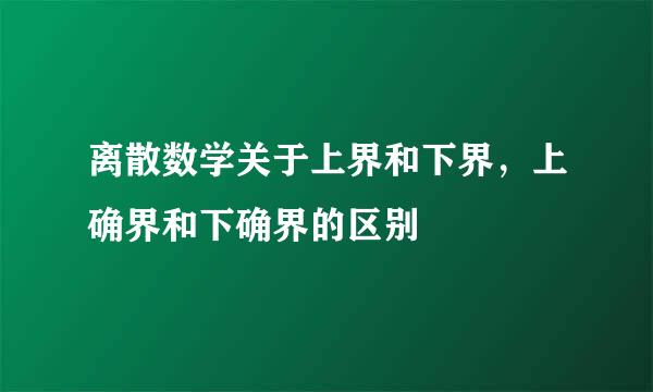 离散数学关于上界和下界，上确界和下确界的区别