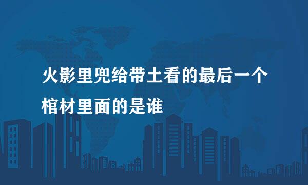 火影里兜给带土看的最后一个棺材里面的是谁