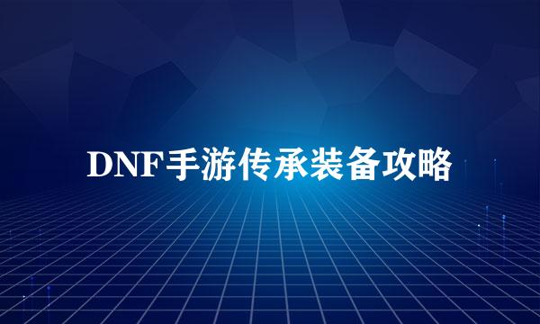 DNF手游传承装备攻略