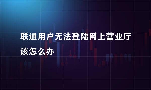 联通用户无法登陆网上营业厅该怎么办