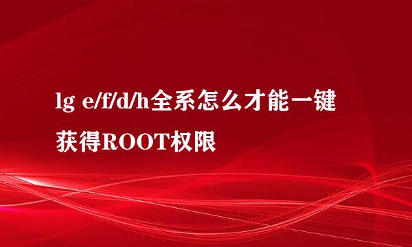 lg e/f/d/h全系怎么才能一键获得ROOT权限