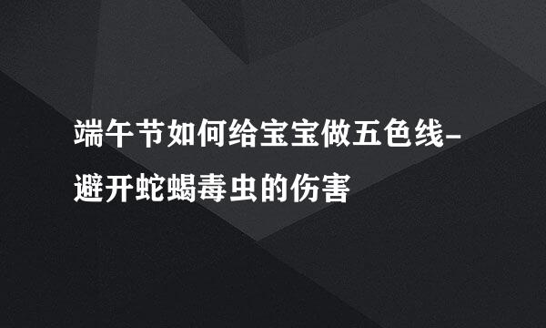 端午节如何给宝宝做五色线-避开蛇蝎毒虫的伤害