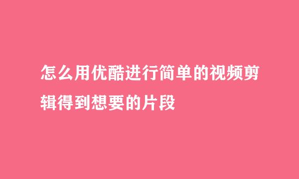 怎么用优酷进行简单的视频剪辑得到想要的片段