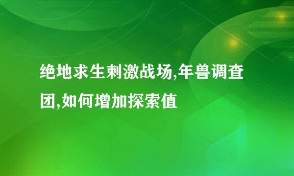 绝地求生刺激战场,年兽调查团,如何增加探索值