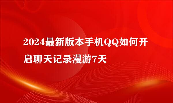 2024最新版本手机QQ如何开启聊天记录漫游7天