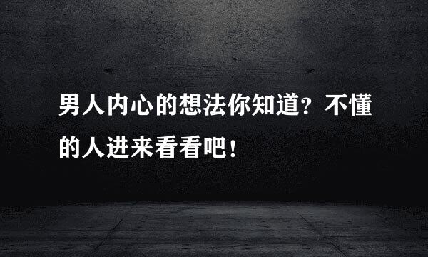 男人内心的想法你知道？不懂的人进来看看吧！