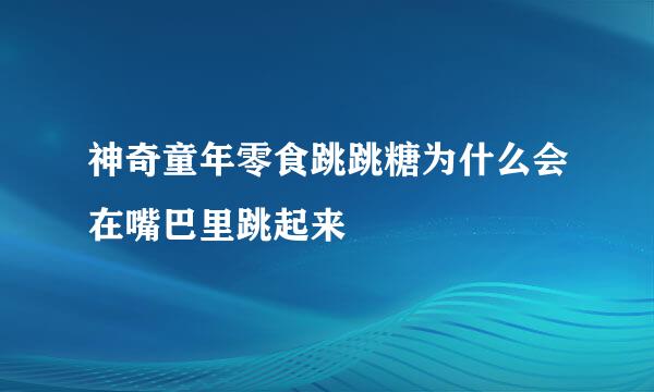 神奇童年零食跳跳糖为什么会在嘴巴里跳起来