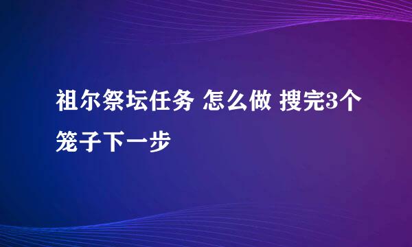 祖尔祭坛任务 怎么做 搜完3个笼子下一步