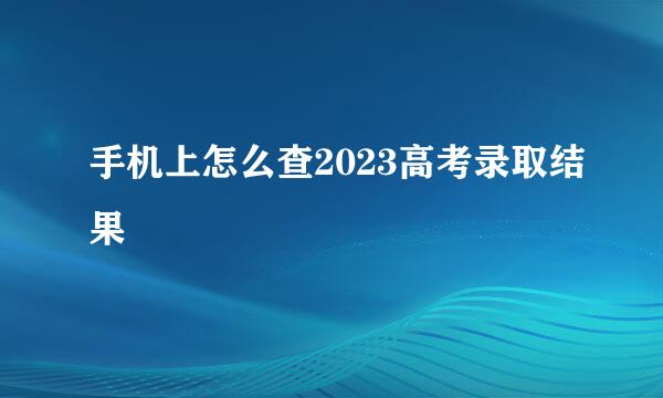 手机上怎么查2023高考录取结果