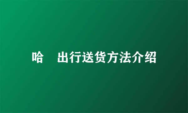 哈啰出行送货方法介绍