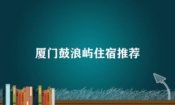 厦门鼓浪屿住宿推荐