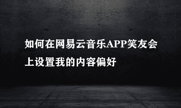 如何在网易云音乐APP笑友会上设置我的内容偏好