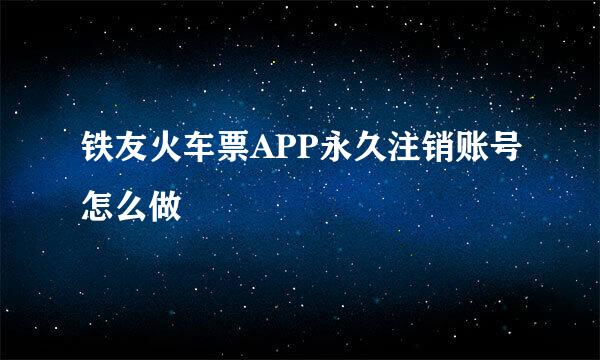 铁友火车票APP永久注销账号怎么做