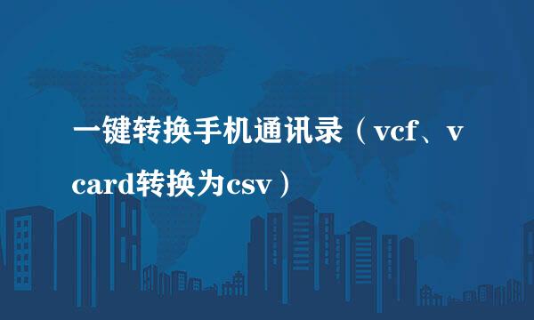 一键转换手机通讯录（vcf、vcard转换为csv）