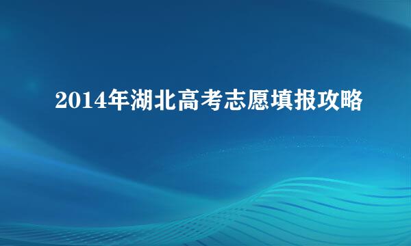 2014年湖北高考志愿填报攻略